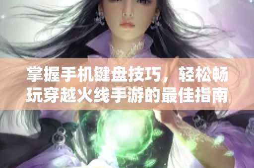 掌握手机键盘技巧，轻松畅玩穿越火线手游的最佳指南