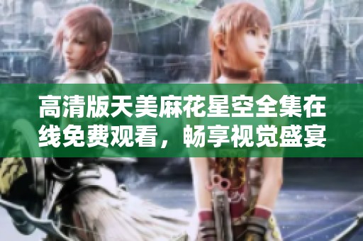 高清版天美麻花星空全集在线免费观看，畅享视觉盛宴