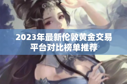 2023年最新伦敦黄金交易平台对比榜单推荐