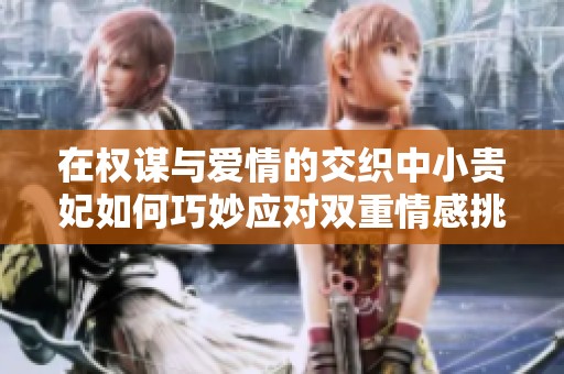 在权谋与爱情的交织中小贵妃如何巧妙应对双重情感挑战