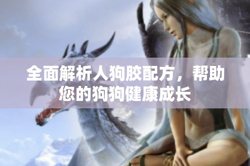 全面解析人狗胶配方，帮助您的狗狗健康成长