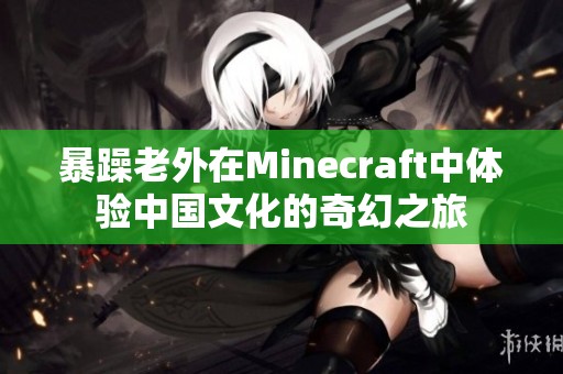 暴躁老外在Minecraft中体验中国文化的奇幻之旅
