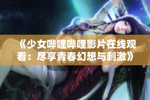 《少女哔哩哔哩影片在线观看：尽享青春幻想与刺激》