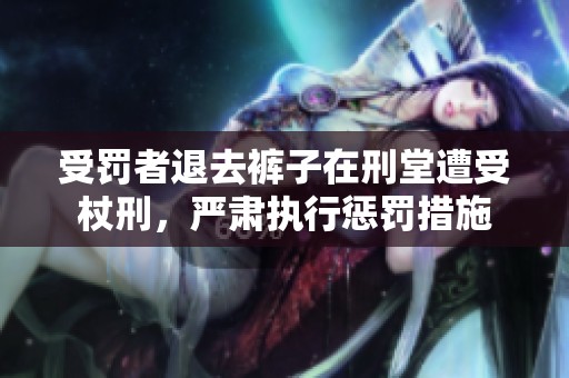 受罚者退去裤子在刑堂遭受杖刑，严肃执行惩罚措施