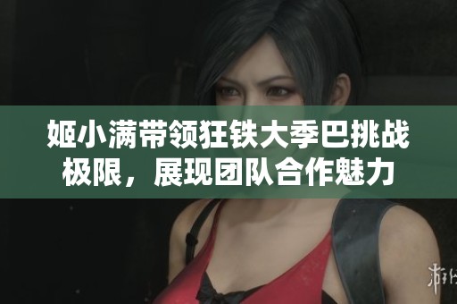 姬小满带领狂铁大季巴挑战极限，展现团队合作魅力