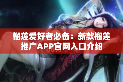 榴莲爱好者必备：新款榴莲推广APP官网入口介绍