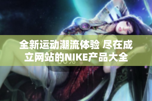 全新运动潮流体验 尽在成立网站的NIKE产品大全