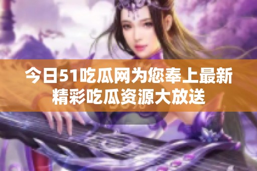 今日51吃瓜网为您奉上最新精彩吃瓜资源大放送