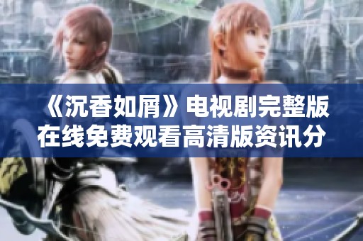 《沉香如屑》电视剧完整版在线免费观看高清版资讯分享