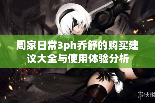 周家日常3ph乔舒的购买建议大全与使用体验分析