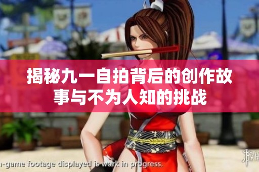 揭秘九一自拍背后的创作故事与不为人知的挑战