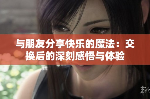 与朋友分享快乐的魔法：交换后的深刻感悟与体验