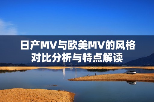 日产MV与欧美MV的风格对比分析与特点解读