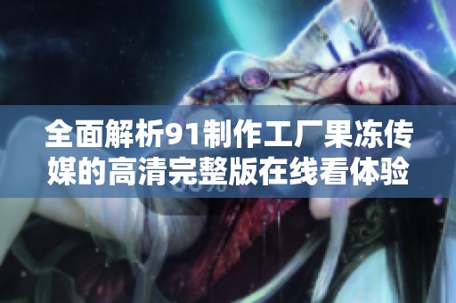 全面解析91制作工厂果冻传媒的高清完整版在线看体验