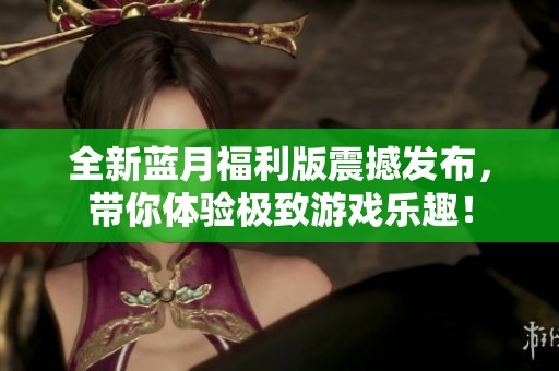 全新蓝月福利版震撼发布，带你体验极致游戏乐趣！
