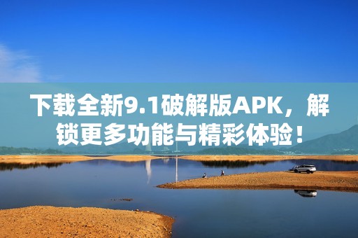 下载全新9.1破解版APK，解锁更多功能与精彩体验！