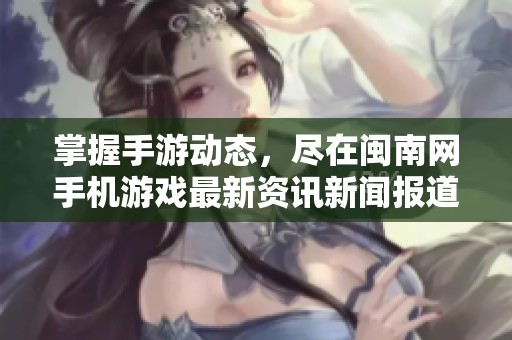 掌握手游动态，尽在闽南网手机游戏最新资讯新闻报道