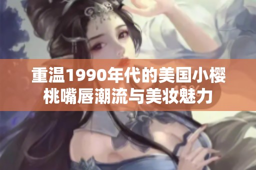 重温1990年代的美国小樱桃嘴唇潮流与美妆魅力