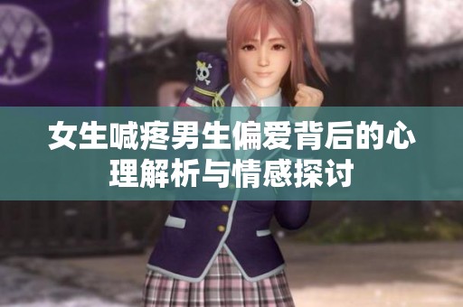 女生喊疼男生偏爱背后的心理解析与情感探讨