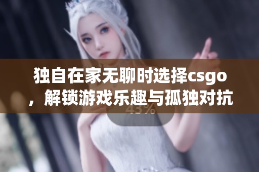 独自在家无聊时选择csgo，解锁游戏乐趣与孤独对抗