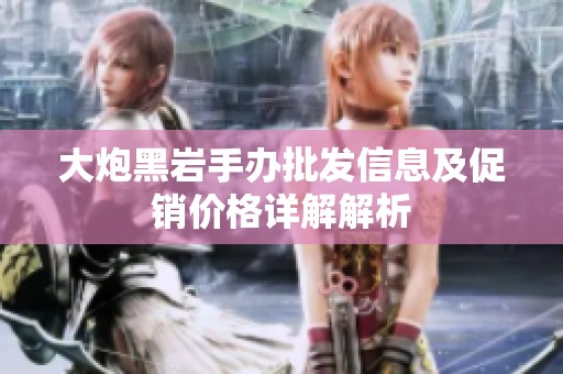 大炮黑岩手办批发信息及促销价格详解解析