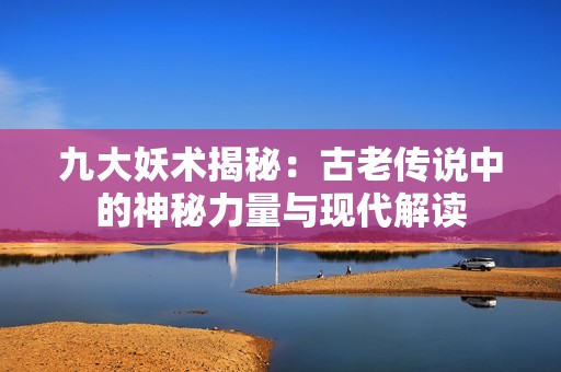 九大妖术揭秘：古老传说中的神秘力量与现代解读