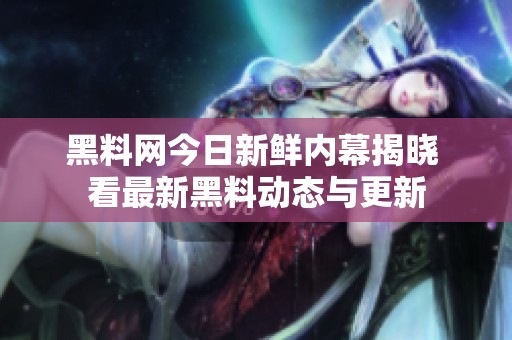 黑料网今日新鲜内幕揭晓 看最新黑料动态与更新