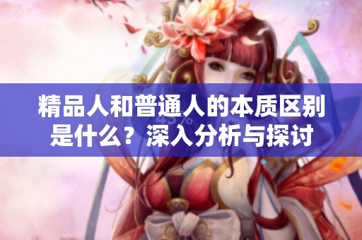 精品人和普通人的本质区别是什么？深入分析与探讨