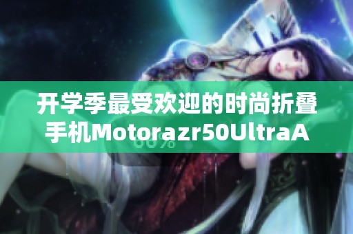 开学季最受欢迎的时尚折叠手机Motorazr50UltraAI元启版推荐