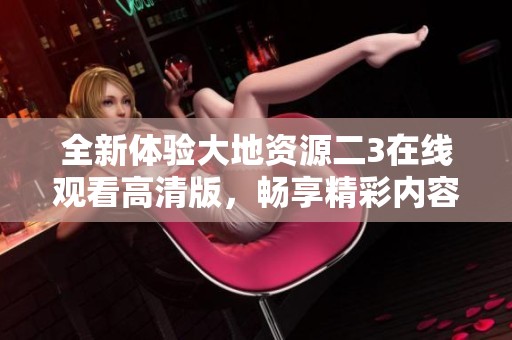 全新体验大地资源二3在线观看高清版，畅享精彩内容！