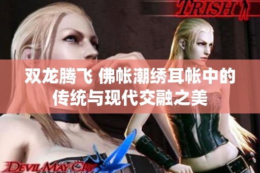 双龙腾飞 佛帐潮绣耳帐中的传统与现代交融之美