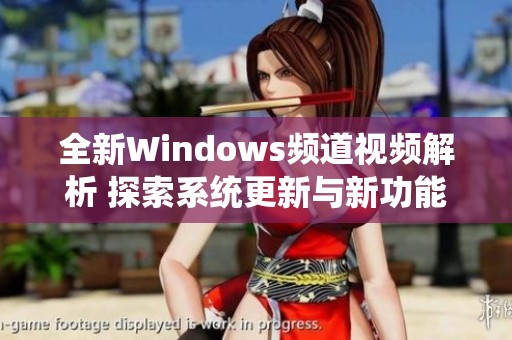全新Windows频道视频解析 探索系统更新与新功能亮点