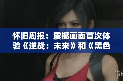 怀旧周报：震撼画面首次体验《逆战：未来》和《黑色沙漠》重磅回归