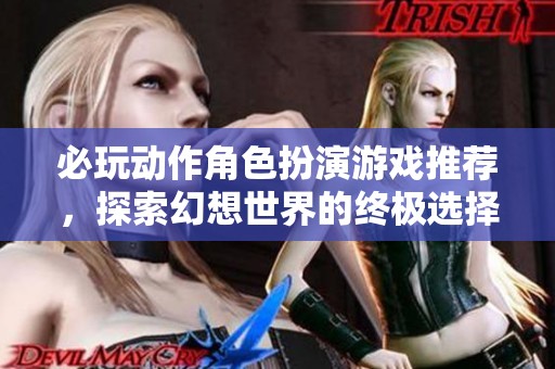 必玩动作角色扮演游戏推荐，探索幻想世界的终极选择！