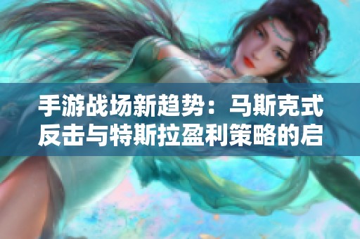 手游战场新趋势：马斯克式反击与特斯拉盈利策略的启示分析