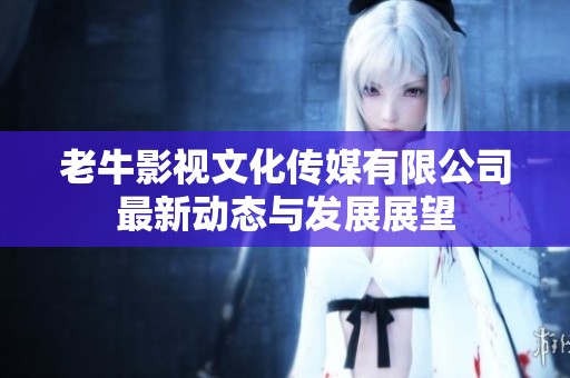 老牛影视文化传媒有限公司最新动态与发展展望
