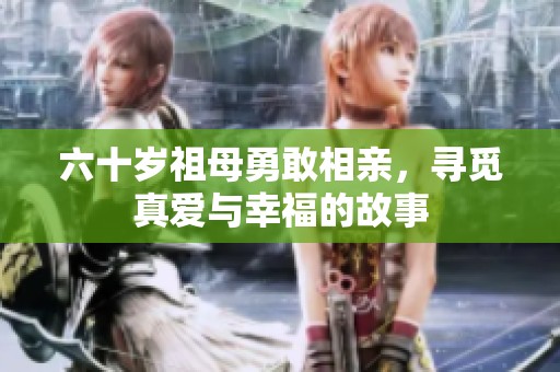六十岁祖母勇敢相亲，寻觅真爱与幸福的故事