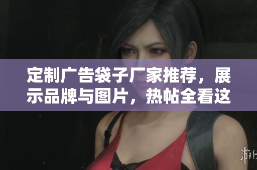 定制广告袋子厂家推荐，展示品牌与图片，热帖全看这里