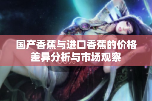 国产香蕉与进口香蕉的价格差异分析与市场观察
