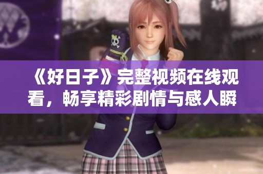 《好日子》完整视频在线观看，畅享精彩剧情与感人瞬间