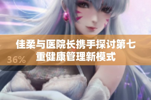 佳柔与医院长携手探讨第七重健康管理新模式