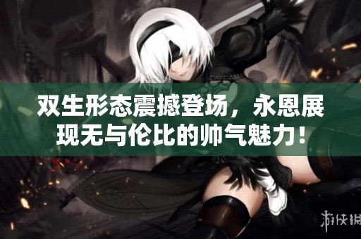 双生形态震撼登场，永恩展现无与伦比的帅气魅力！