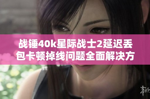 战锤40k星际战士2延迟丢包卡顿掉线问题全面解决方案分享
