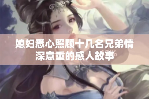 媳妇悉心照顾十几名兄弟情深意重的感人故事