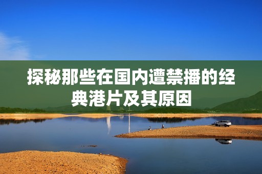 探秘那些在国内遭禁播的经典港片及其原因