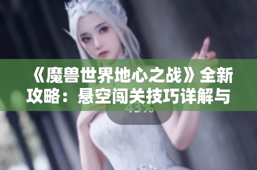 《魔兽世界地心之战》全新攻略：悬空闯关技巧详解与通关策略