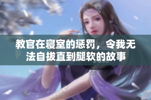 教官在寝室的惩罚，令我无法自拔直到腿软的故事