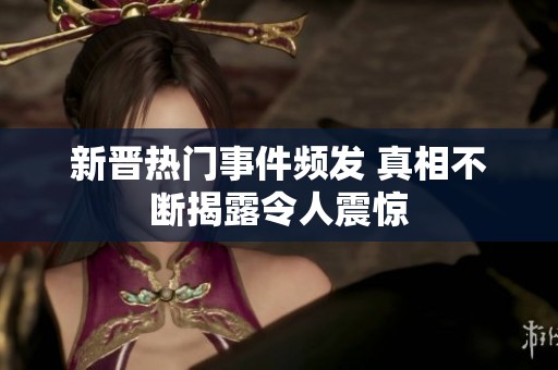 新晋热门事件频发 真相不断揭露令人震惊