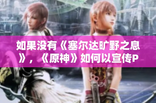 如果没有《塞尔达旷野之息》，《原神》如何以宣传PV抢占玩家心智
