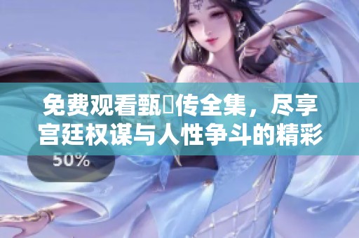 免费观看甄嬛传全集，尽享宫廷权谋与人性争斗的精彩剧情